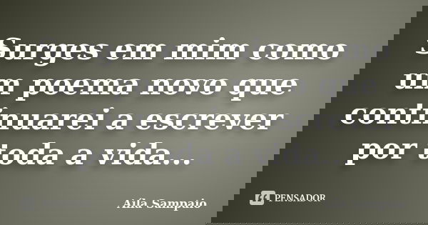 Surges em mim como um poema novo que continuarei a escrever por toda a vida...... Frase de Aila Sampaio.