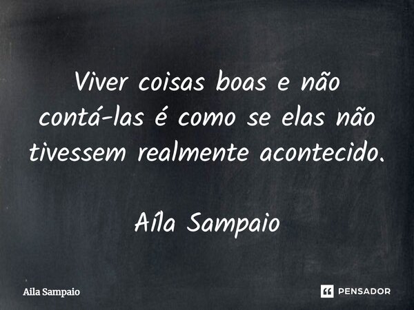 ⁠Viver coisas boas e não contá-las é como se elas não tivessem realmente acontecido. Aíla Sampaio... Frase de Aíla Sampaio.