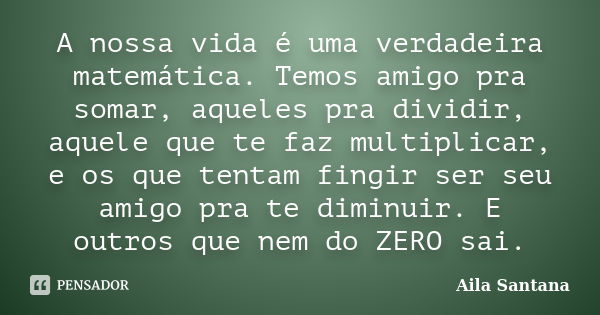 A nossa vida é uma verdadeira matemática. Temos amigo pra somar, aqueles pra dividir, aquele que te faz multiplicar, e os que tentam fingir ser seu amigo pra te... Frase de Aila Santana.