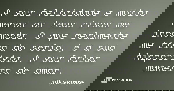 A sua felicidade e muito menos os teus risos me incomoda. O que realmente me tira do serio, é a sua hipocrisia. A sua falsa maneira de amar.... Frase de Aila Santana.