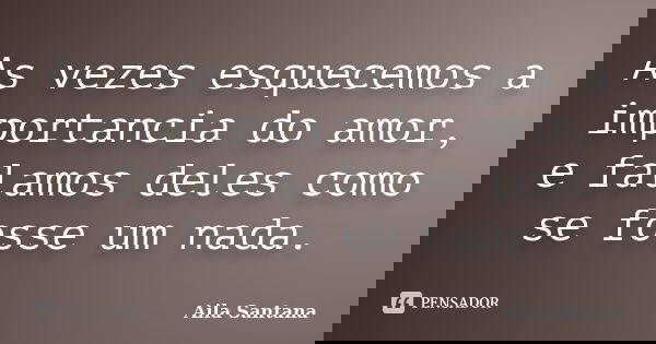 As vezes esquecemos a importancia do amor, e falamos deles como se fosse um nada.... Frase de Aila Santana.