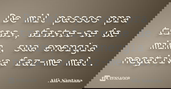 De mil passos pra tras, afaste-se de mim, sua energia negativa faz-me mal.... Frase de Aila Santana.