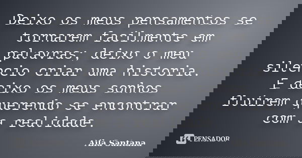 Deixo os meus pensamentos se tornarem facilmente em palavras; deixo o meu silencio criar uma historia. E deixo os meus sonhos fluírem querendo se encontrar com ... Frase de Aila Santana.