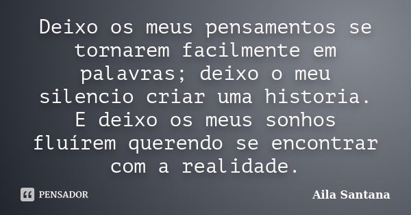 Deixo os meus pensamentos se tornarem facilmente em palavras; deixo o meu silencio criar uma historia. E deixo os meus sonhos fluírem querendo se encontrar com ... Frase de Aila Santana.