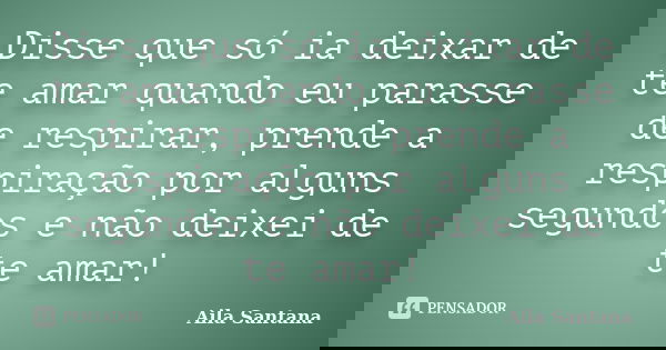 Disse que só ia deixar de te amar quando eu parasse de respirar, prende a respiração por alguns segundos e não deixei de te amar!... Frase de Aila Santana.