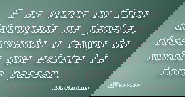 E as vezes eu fico debruçada na janela, observando o tempo do mundo que existe lá fora passar.... Frase de Aila Santana.