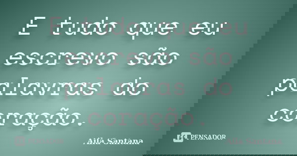 E tudo que eu escrevo são palavras do coração.... Frase de Aila Santana.