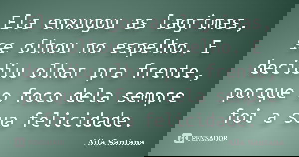 Ela enxugou as lagrimas, se olhou no espelho. E decidiu olhar pra frente, porque o foco dela sempre foi a sua felicidade.... Frase de Aila Santana.