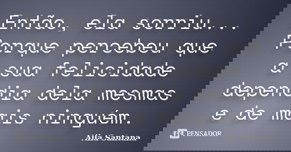 Então, ela sorriu... Porque percebeu que a sua felicidade dependia dela mesmas e de mais ninguém.... Frase de Aila Santana.