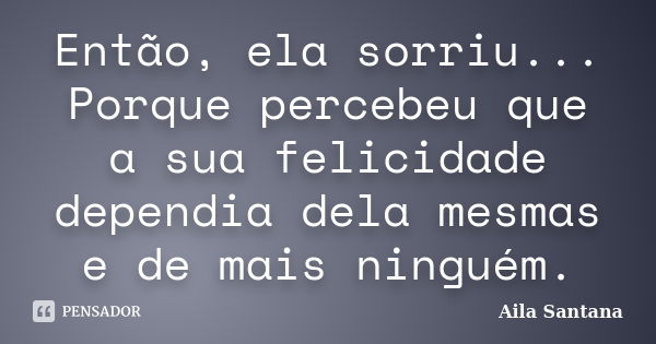 Então, ela sorriu... Porque percebeu que a sua felicidade dependia dela mesmas e de mais ninguém.... Frase de Aila Santana.