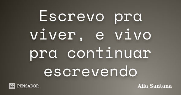 Escrevo pra viver, e vivo pra continuar escrevendo... Frase de Aila Santana.