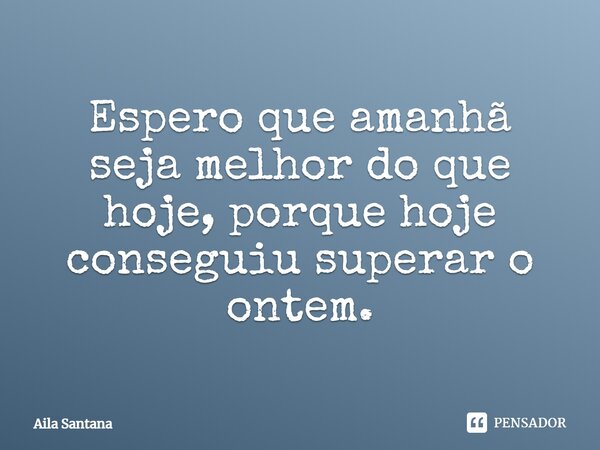 Espero que amanhã seja melhor do que hoje, porque hoje conseguiu superar o ontem.... Frase de Aila Santana.