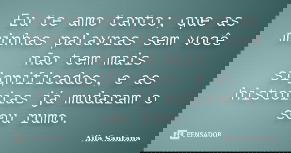 Eu te amo tanto; que as minhas palavras sem você não tem mais significados, e as historias já mudaram o seu rumo.... Frase de Aila Santana.