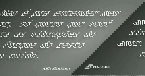 Não é pra entender meu amor, só quero que você sinta as vibrações do amor. Porque do resto eu cuido.... Frase de Aila Santana.