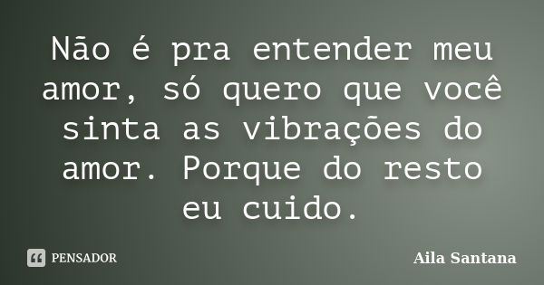 Não é pra entender meu amor, só quero que você sinta as vibrações do amor. Porque do resto eu cuido.... Frase de Aila Santana.