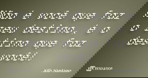 Não é você que faz o seu destino, é o destino que faz você!... Frase de Aila Santana.