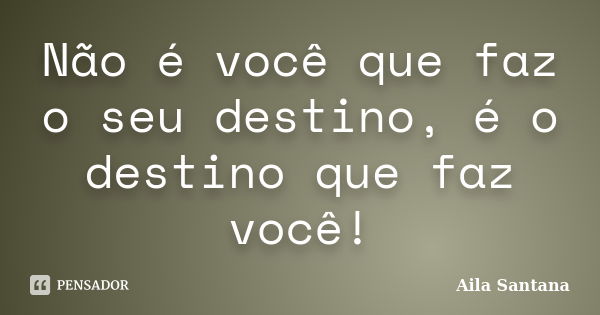 Não é você que faz o seu destino, é o destino que faz você!... Frase de Aila Santana.