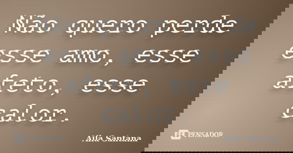 Não quero perde esse amo, esse afeto, esse calor.... Frase de Aila Santana.