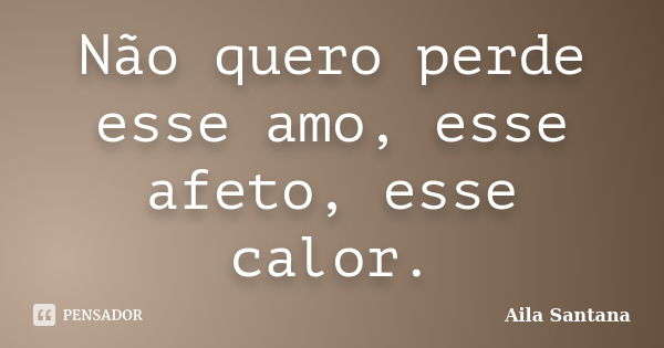 Não quero perde esse amo, esse afeto, esse calor.... Frase de Aila Santana.