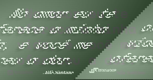 No amor eu te oferece a minha vida, e você me ofereceu a dor.... Frase de Aila Santana.