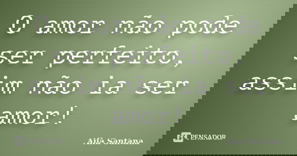 O amor não pode ser perfeito, assim não ia ser amor!... Frase de Aila Santana.