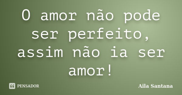 O amor não pode ser perfeito, assim não ia ser amor!... Frase de Aila Santana.