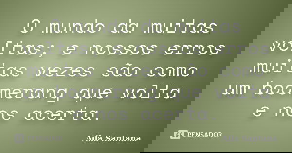 O mundo da muitas voltas; e nossos erros muitas vezes são como um boomerang que volta e nos acerta.... Frase de Aila Santana.