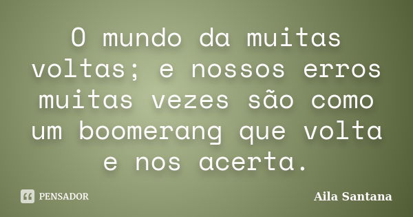 O mundo da muitas voltas; e nossos erros muitas vezes são como um boomerang que volta e nos acerta.... Frase de Aila Santana.