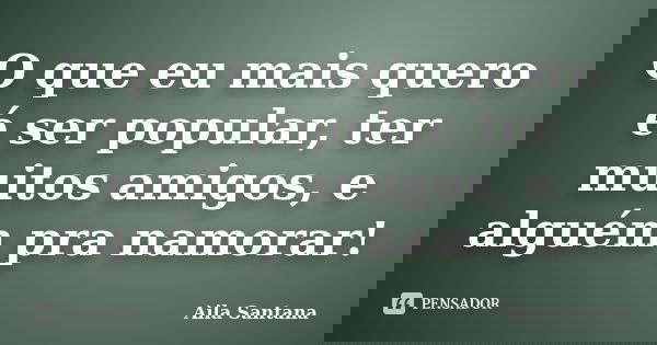 O que eu mais quero é ser popular, ter muitos amigos, e alguém pra namorar!... Frase de Aila Santana.