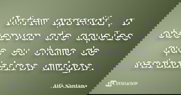 Ontem aprendi, a observar ate aqueles que eu chamo de verdadeiros amigos.... Frase de Aila Santana.
