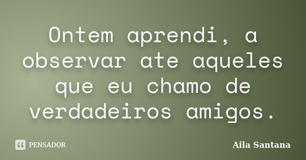 Ontem aprendi, a observar ate aqueles que eu chamo de verdadeiros amigos.... Frase de Aila Santana.