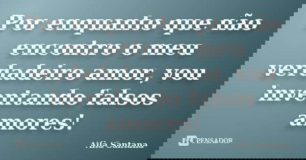 Por enquanto que não encontro o meu verdadeiro amor, vou inventando falsos amores!... Frase de Aila Santana.