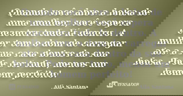 Quando você abre a bolsa de uma mulher, você espera encontra tudo lá dentro. A mulher tem o dom de carregar ate a sua casa dentro da sua bolsa. Pode ter tudo, m... Frase de Aila Santana.