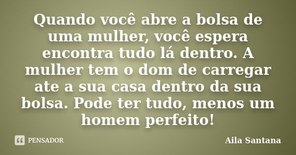 Quando você abre a bolsa de uma mulher, você espera encontra tudo lá dentro. A mulher tem o dom de carregar ate a sua casa dentro da sua bolsa. Pode ter tudo, m... Frase de Aila Santana.