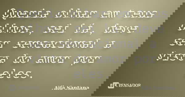 Queria olhar em teus olhos, sei lá, deve ser sensacional a vista do amor por eles.... Frase de Aila Santana.