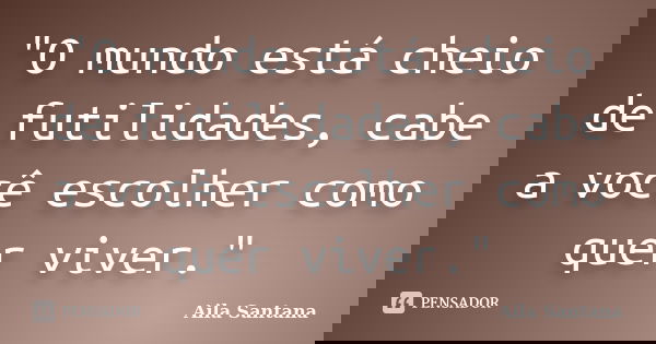 "O mundo está cheio de futilidades, cabe a você escolher como quer viver."... Frase de Aila Santana.