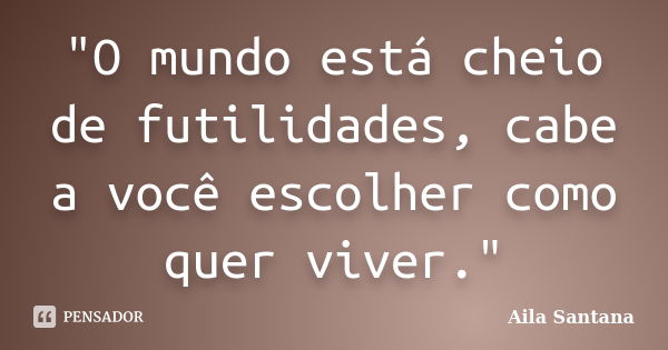 "O mundo está cheio de futilidades, cabe a você escolher como quer viver."... Frase de Aila Santana.