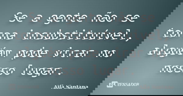 Se a gente não se torna insubstituível, alguém pode virar no nosso lugar.... Frase de Aila Santana.