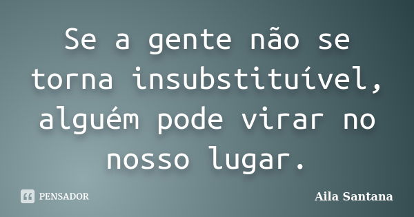 Se a gente não se torna insubstituível, alguém pode virar no nosso lugar.... Frase de Aila Santana.