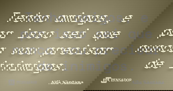 Tenho amigos, e por isso sei que nunca vou precisar de inimigos.... Frase de Aila Santana.
