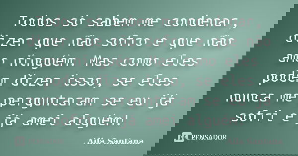 Todos só sabem me condenar, dizer que não sofro e que não amo ninguém. Mas como eles podem dizer isso, se eles nunca me perguntaram se eu já sofri e já amei alg... Frase de Aila Santana.