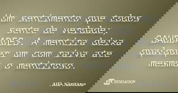 Um sentimento que todos sente de verdade; SAUDADES. A mentira deixa qualquer um com raiva ate mesmo o mentiroso.... Frase de Aila Santana.