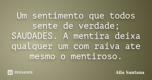 Um sentimento que todos sente de verdade; SAUDADES. A mentira deixa qualquer um com raiva ate mesmo o mentiroso.... Frase de Aila Santana.