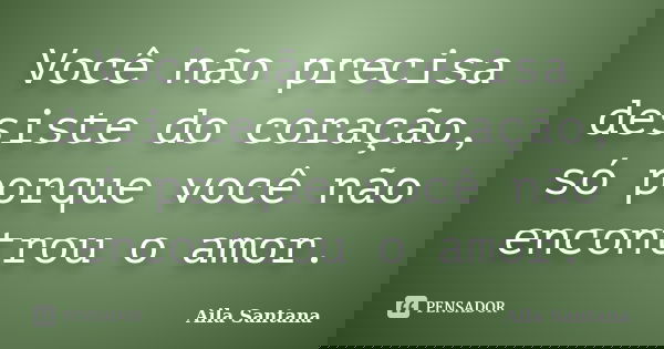 Você não precisa desiste do coração, só porque você não encontrou o amor.... Frase de Aila Santana.