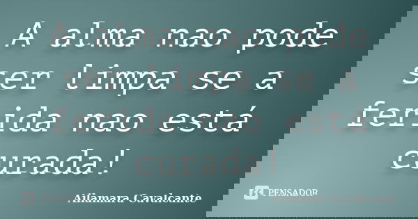 A alma nao pode ser limpa se a ferida nao está curada!... Frase de Ailamara Cavalcante.