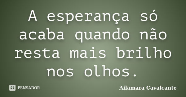 A esperança só acaba quando não resta mais brilho nos olhos.... Frase de Ailamara Cavalcante.