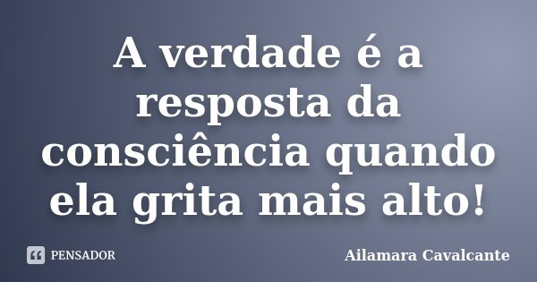 A verdade é a resposta da consciência quando ela grita mais alto!... Frase de Ailamara Cavalcante.