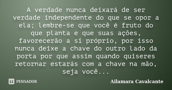 A verdade nunca deixará de ser verdade independente do que se opor a ela; lembre-se que você é fruto do que planta e que suas ações, favorecerão a si próprio, p... Frase de Ailamara Cavalcante.