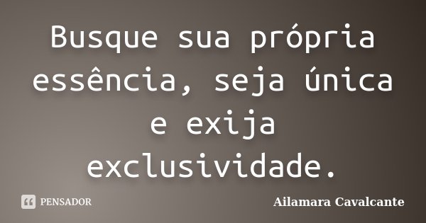 Busque sua própria essência, seja única e exija exclusividade.... Frase de Ailamara Cavalcante.