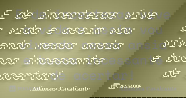 E de incertezas vive a vida e assim vou vivendo nessa ansia e busca incessante de acertar!... Frase de Ailamara Cavalcante.